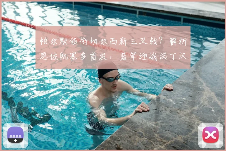 帕尔默领衔切尔西新三叉戟?解析恩佐凯塞多首发,蓝军迎战诺丁汉森林前瞻