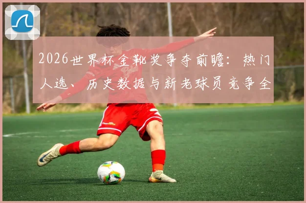 2026世界杯金靴奖争夺前瞻:热门人选、历史数据与新老球员竞争全解析