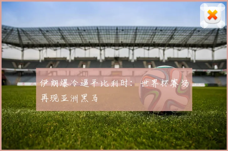 伊朗爆冷逼平比利时：世界杯赛场再现亚洲黑马