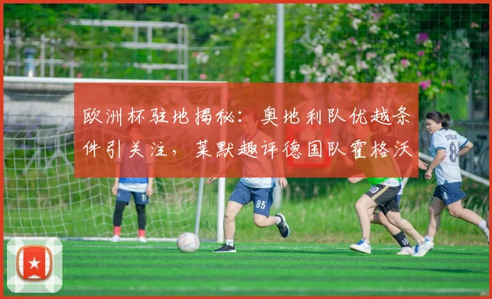 欧洲杯驻地揭秘：奥地利队优越条件引关注，莱默趣评德国队霍格沃茨风