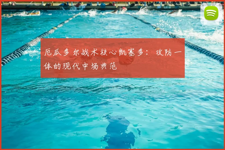 厄瓜多尔战术核心凯塞多：攻防一体的现代中场典范