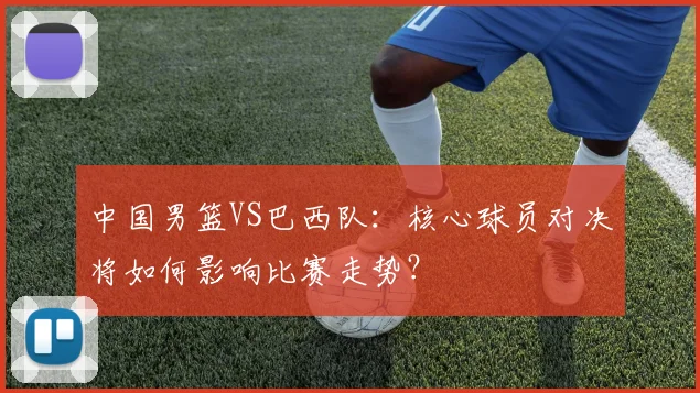 中国男篮VS巴西队：核心球员对决将如何影响比赛走势？