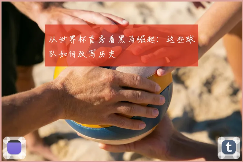 从世界杯首秀看黑马崛起：这些球队如何改写历史
