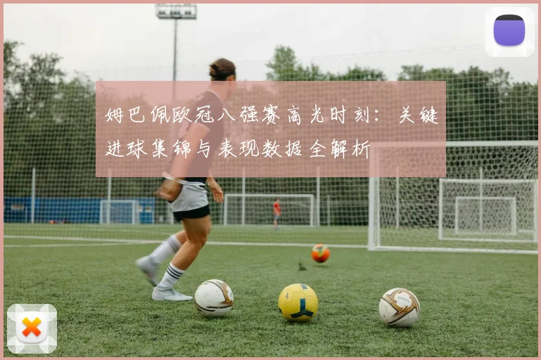 姆巴佩欧冠八强赛高光时刻：关键进球集锦与表现数据全解析