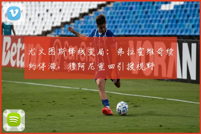 尤文图斯锋线变局:弗拉霍维奇续约停滞,穆阿尼重回引援视野