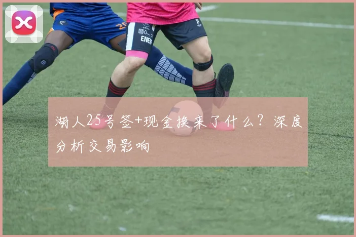 湖人25号签+现金换来了什么？深度分析交易影响