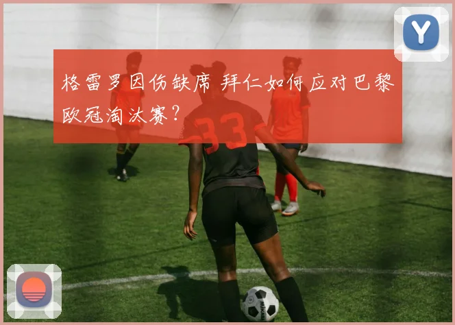 格雷罗因伤缺席 拜仁如何应对巴黎欧冠淘汰赛?