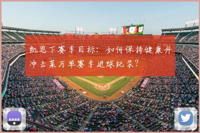 凯恩下赛季目标：如何保持健康并冲击莱万单赛季进球纪录？