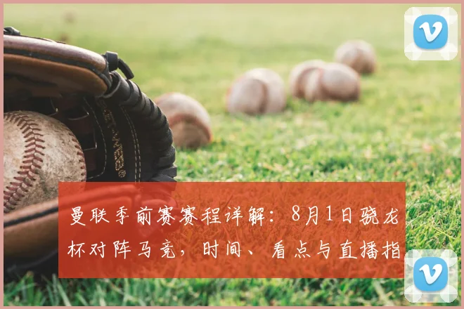 曼联季前赛赛程详解：8月1日骁龙杯对阵马竞，时间、看点与直播指南
