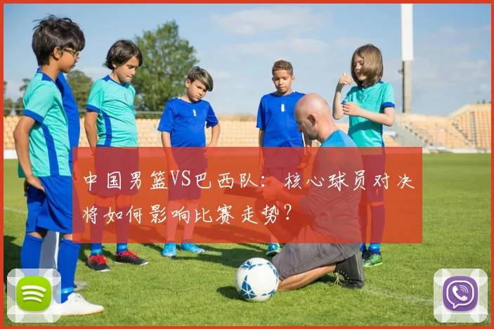 中国男篮VS巴西队：核心球员对决将如何影响比赛走势？