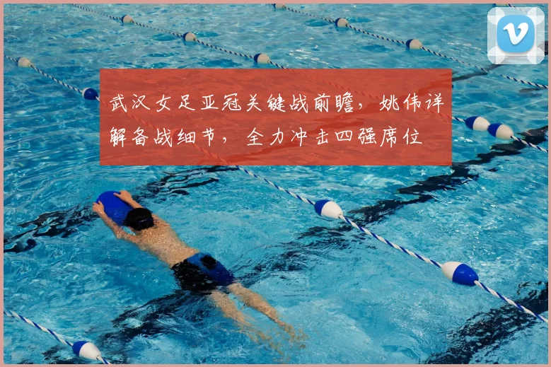 武汉女足亚冠关键战前瞻，姚伟详解备战细节，全力冲击四强席位