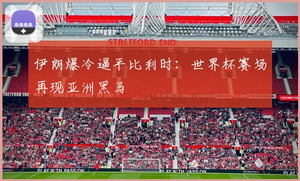 伊朗爆冷逼平比利时：世界杯赛场再现亚洲黑马