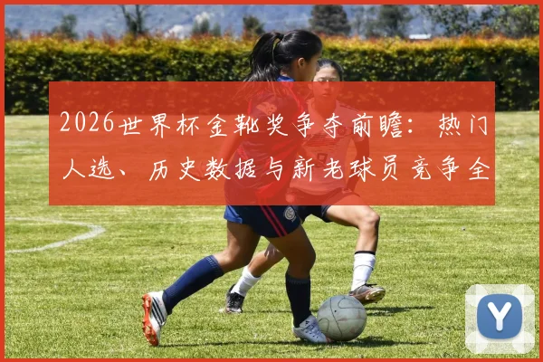 2026世界杯金靴奖争夺前瞻：热门人选、历史数据与新老球员竞争全解析