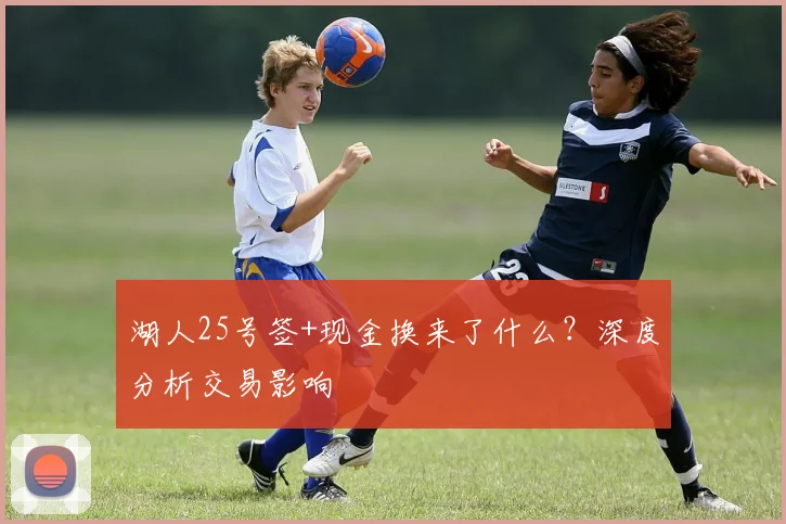 湖人25号签+现金换来了什么？深度分析交易影响