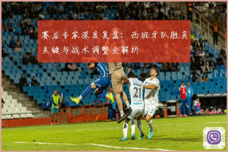 赛后专家深度复盘：西班牙队胜负关键与战术调整全解析