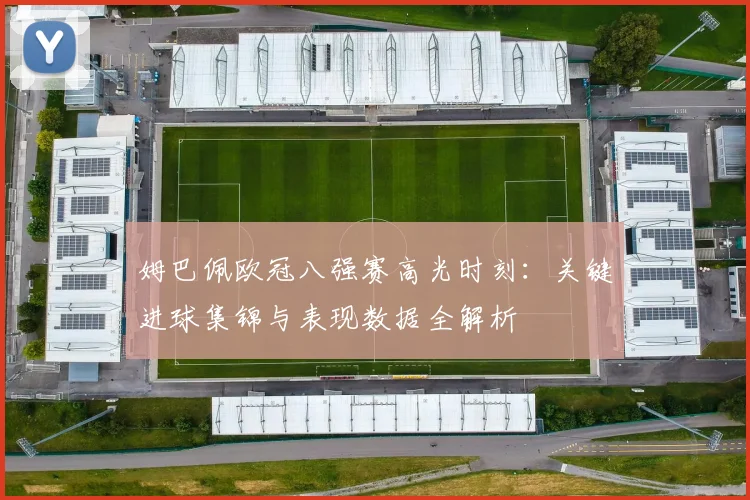 姆巴佩欧冠八强赛高光时刻:关键进球集锦与表现数据全解析